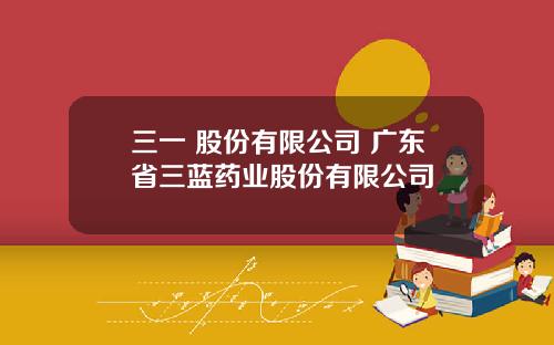 三一 股份有限公司 广东省三蓝药业股份有限公司