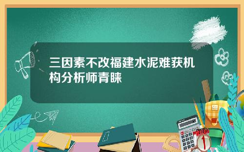 三因素不改福建水泥难获机构分析师青睐