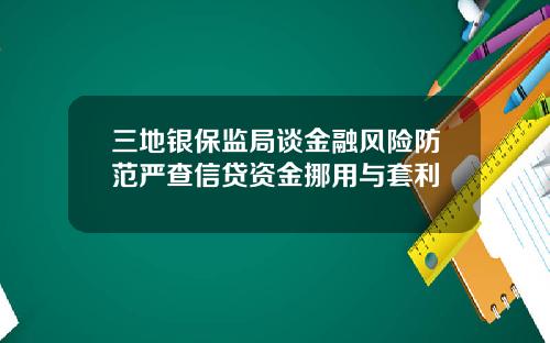 三地银保监局谈金融风险防范严查信贷资金挪用与套利