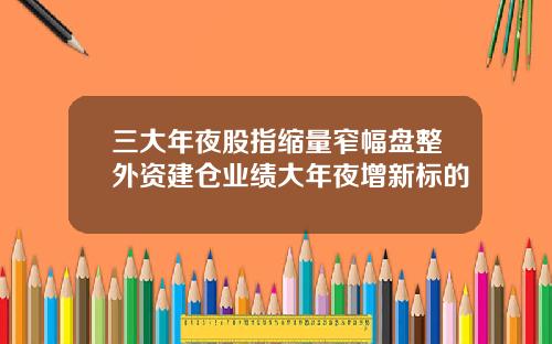 三大年夜股指缩量窄幅盘整外资建仓业绩大年夜增新标的