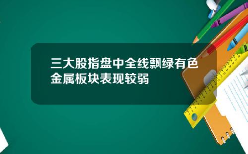 三大股指盘中全线飘绿有色金属板块表现较弱