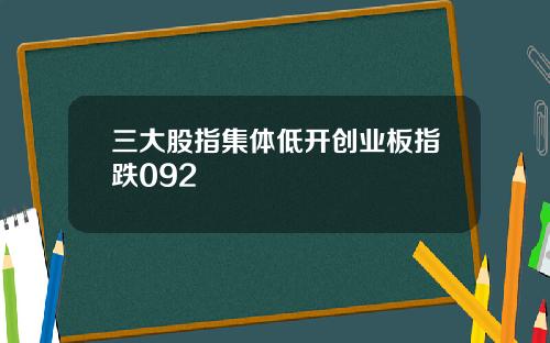 三大股指集体低开创业板指跌092