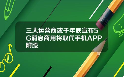 三大运营商或于年底宣布5G消息商用将取代手机APP附股