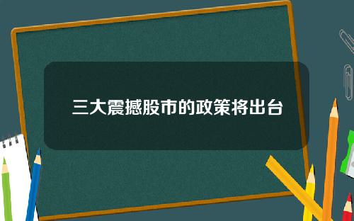 三大震撼股市的政策将出台