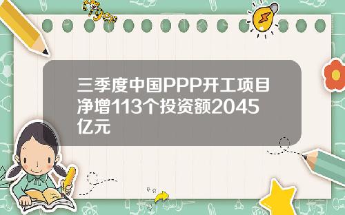 三季度中国PPP开工项目净增113个投资额2045亿元