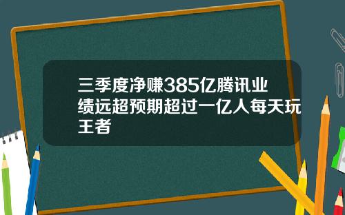 三季度净赚385亿腾讯业绩远超预期超过一亿人每天玩王者