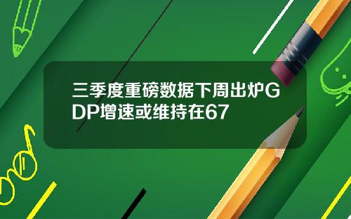 三季度重磅数据下周出炉GDP增速或维持在67