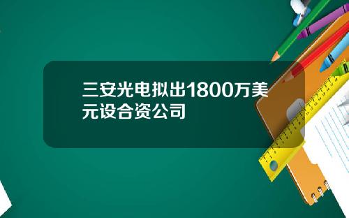 三安光电拟出1800万美元设合资公司