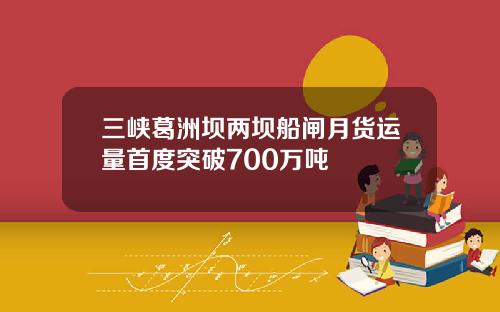 三峡葛洲坝两坝船闸月货运量首度突破700万吨