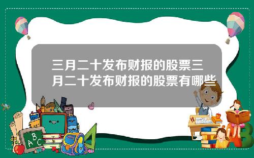 三月二十发布财报的股票三月二十发布财报的股票有哪些