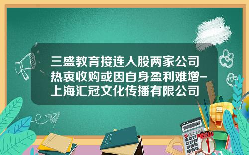 三盛教育接连入股两家公司热衷收购或因自身盈利难增-上海汇冠文化传播有限公司