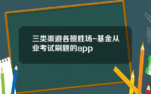 三类渠道各擅胜场-基金从业考试刷题的app