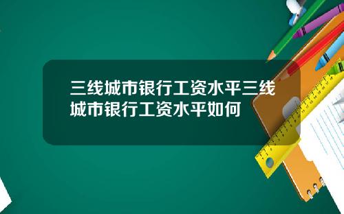 三线城市银行工资水平三线城市银行工资水平如何