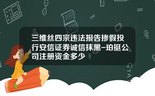 三维丝四宗违法报告掺假投行安信证券诚信抹黑-珀挺公司注册资金多少