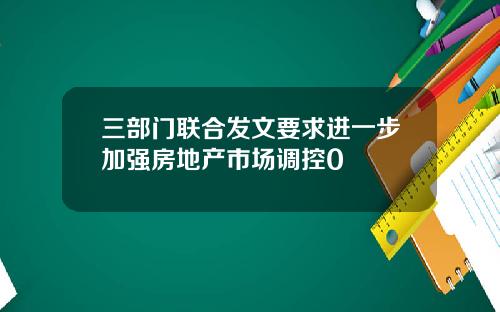 三部门联合发文要求进一步加强房地产市场调控0