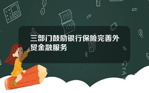 三部门鼓励银行保险完善外贸金融服务