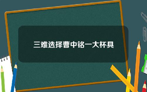 三难选择曹中铭一大杯具