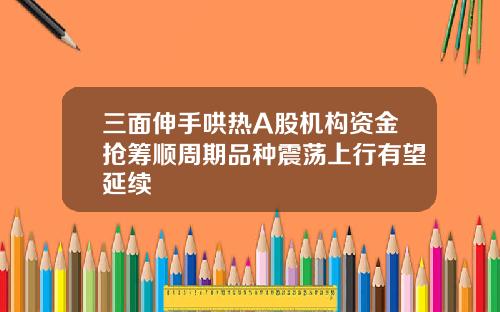 三面伸手哄热A股机构资金抢筹顺周期品种震荡上行有望延续