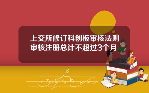 上交所修订科创板审核法则审核注册总计不超过3个月