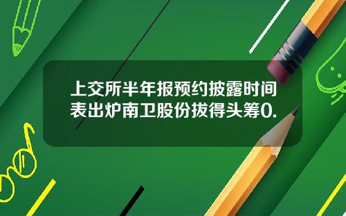 上交所半年报预约披露时间表出炉南卫股份拔得头筹0.