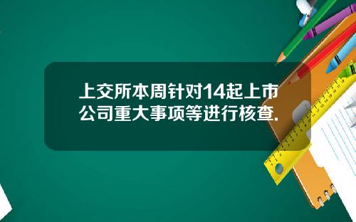 上交所本周针对14起上市公司重大事项等进行核查.