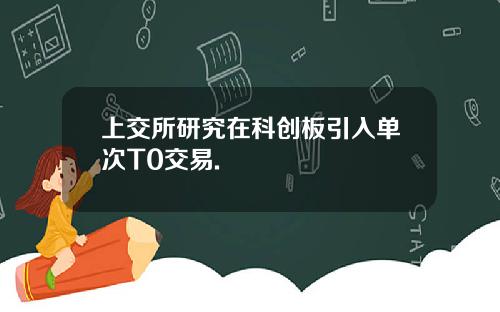 上交所研究在科创板引入单次T0交易.