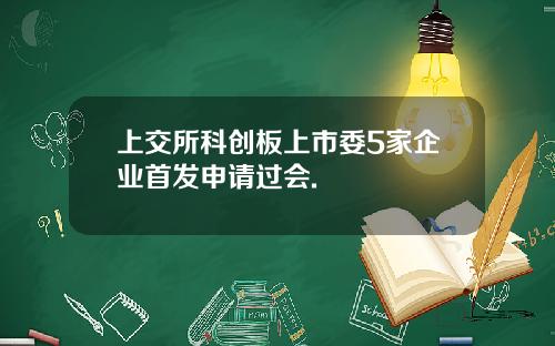 上交所科创板上市委5家企业首发申请过会.