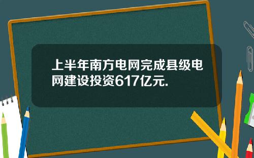 上半年南方电网完成县级电网建设投资617亿元.