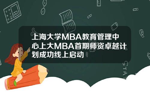 上海大学MBA教育管理中心上大MBA首期师资卓越计划成功线上启动