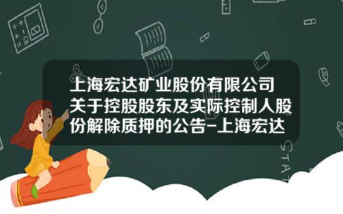 上海宏达矿业股份有限公司关于控股股东及实际控制人股份解除质押的公告-上海宏达集团股份有限公司