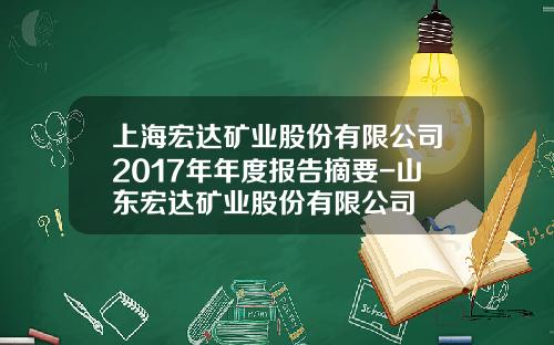 上海宏达矿业股份有限公司2017年年度报告摘要-山东宏达矿业股份有限公司