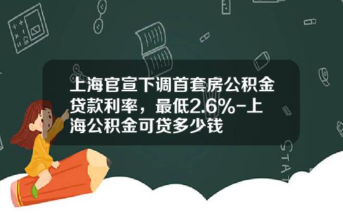 上海官宣下调首套房公积金贷款利率，最低2.6%-上海公积金可贷多少钱