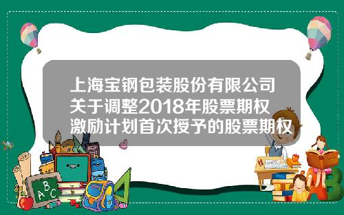 上海宝钢包装股份有限公司关于调整2018年股票期权激励计划首次授予的股票期权行权价格的公告-宝钢公积金多少