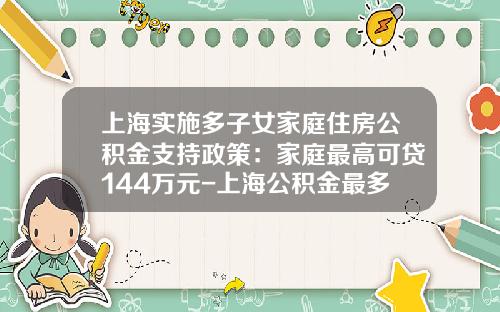 上海实施多子女家庭住房公积金支持政策：家庭最高可贷144万元-上海公积金最多贷款多少