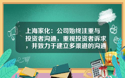 上海家化：公司始终注重与投资者沟通，重视投资者诉求，并致力于建立多渠道的沟通方式-上海家化联合股份有限公司年报