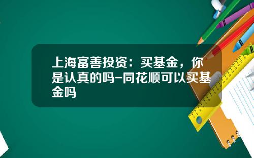 上海富善投资：买基金，你是认真的吗-同花顺可以买基金吗