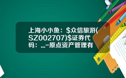 上海小小鱼：$众信旅游(SZ002707)$证券代码：...-原点资产管理有限公司