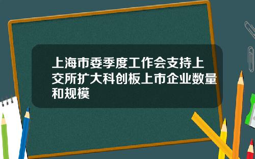 上海市委季度工作会支持上交所扩大科创板上市企业数量和规模