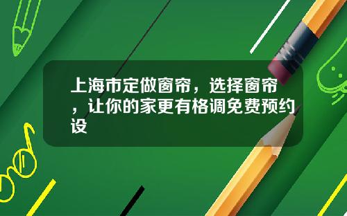 上海市定做窗帘，选择窗帘，让你的家更有格调免费预约设