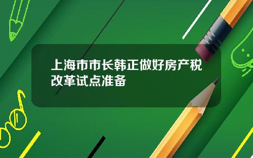 上海市市长韩正做好房产税改革试点准备