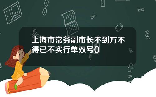 上海市常务副市长不到万不得已不实行单双号0