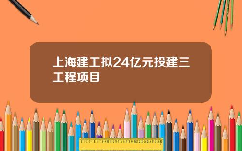 上海建工拟24亿元投建三工程项目