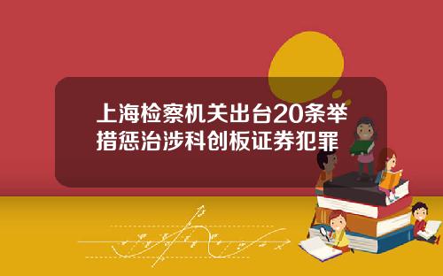 上海检察机关出台20条举措惩治涉科创板证券犯罪