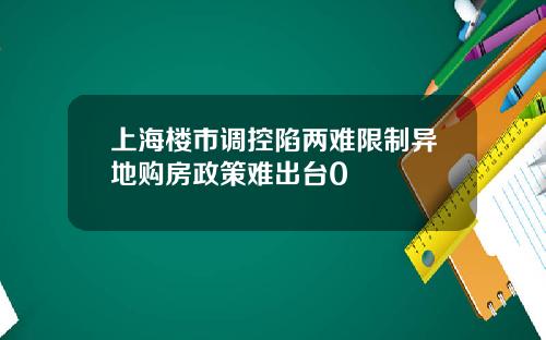 上海楼市调控陷两难限制异地购房政策难出台0