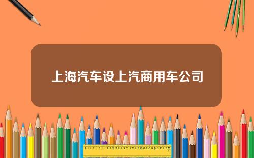 上海汽车设上汽商用车公司