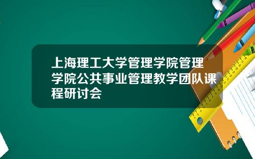 上海理工大学管理学院管理学院公共事业管理教学团队课程研讨会