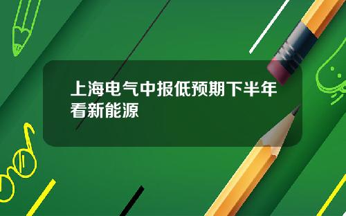 上海电气中报低预期下半年看新能源