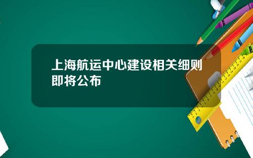 上海航运中心建设相关细则即将公布