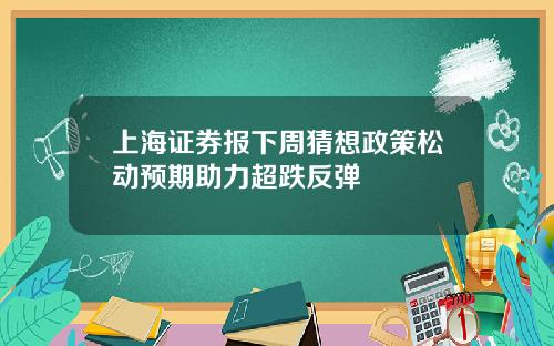 上海证券报下周猜想政策松动预期助力超跌反弹