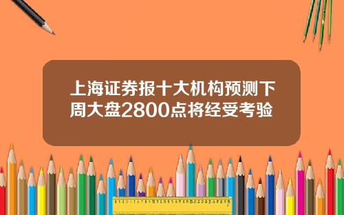 上海证券报十大机构预测下周大盘2800点将经受考验